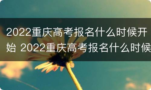 2022重庆高考报名什么时候开始 2022重庆高考报名什么时候开始的