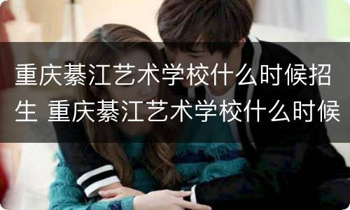 重庆綦江艺术学校什么时候招生 重庆綦江艺术学校什么时候招生的