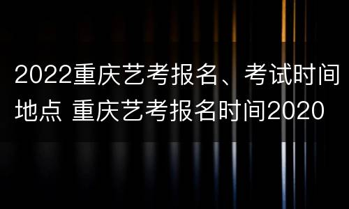 2022重庆艺考报名、考试时间地点 重庆艺考报名时间2020