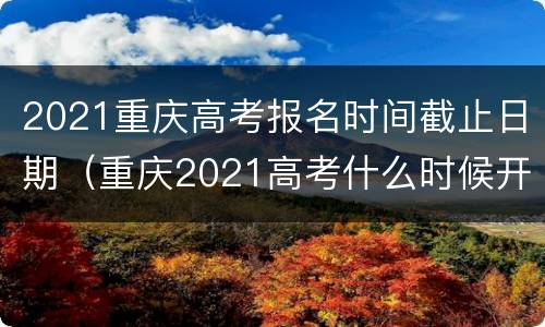 2021重庆高考报名时间截止日期（重庆2021高考什么时候开始报名）