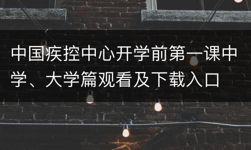 中国疾控中心开学前第一课中学、大学篇观看及下载入口