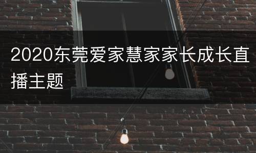 2020东莞爱家慧家家长成长直播主题