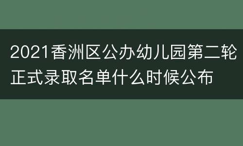 2021香洲区公办幼儿园第二轮正式录取名单什么时候公布