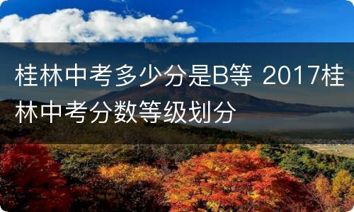 桂林中考多少分是B等 2017桂林中考分数等级划分