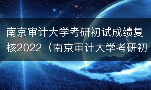 南京审计大学考研初试成绩复核2022（南京审计大学考研初试成绩占比）