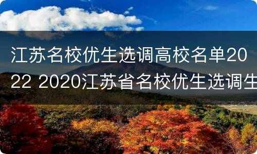 江苏名校优生选调高校名单2022 2020江苏省名校优生选调生名单