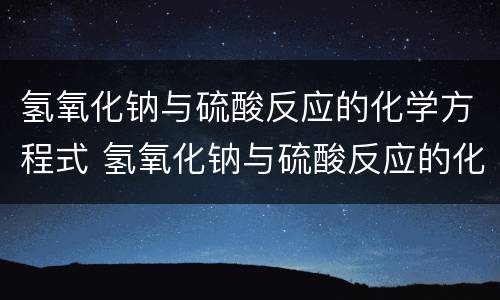 氢氧化钠与硫酸反应的化学方程式 氢氧化钠与硫酸反应的化学方程式和离子方程式