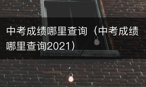 中考成绩哪里查询（中考成绩哪里查询2021）