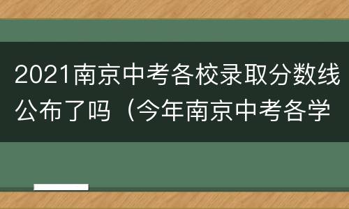 2021南京中考各校录取分数线公布了吗（今年南京中考各学校的录取分数线）