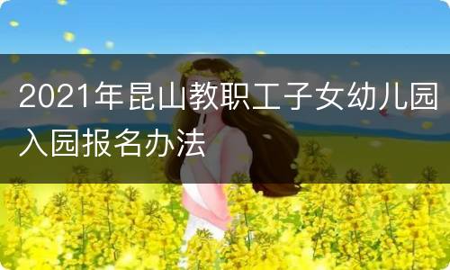 2021年昆山教职工子女幼儿园入园报名办法