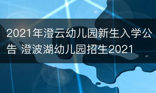 2021年澄云幼儿园新生入学公告 澄波湖幼儿园招生2021