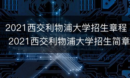 2021西交利物浦大学招生章程 2021西交利物浦大学招生简章