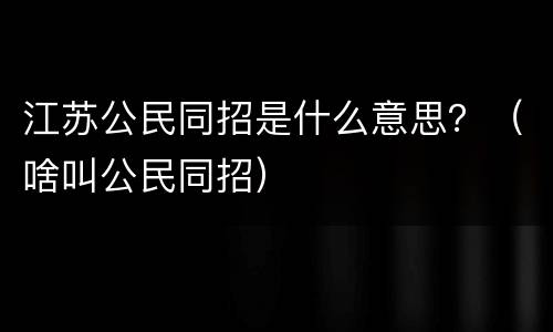 江苏公民同招是什么意思？（啥叫公民同招）