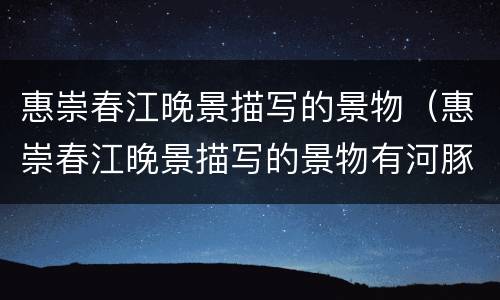 惠崇春江晚景描写的景物（惠崇春江晚景描写的景物有河豚吗）