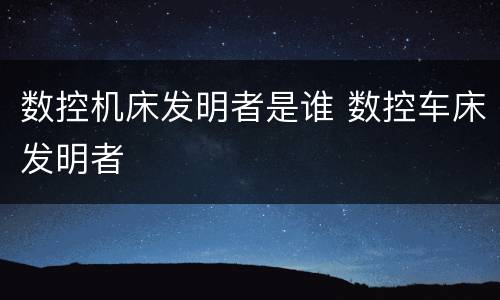 数控机床发明者是谁 数控车床发明者