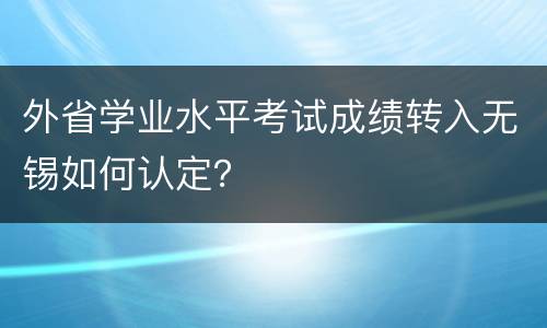 外省学业水平考试成绩转入无锡如何认定？