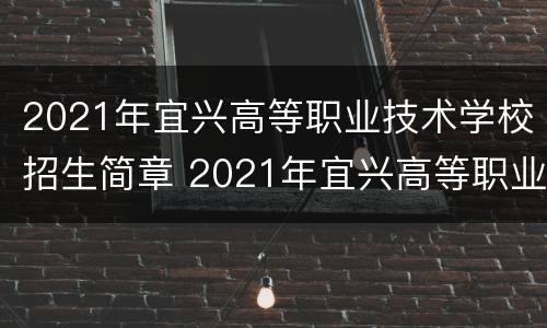 2021年宜兴高等职业技术学校招生简章 2021年宜兴高等职业技术学校招生简章公布