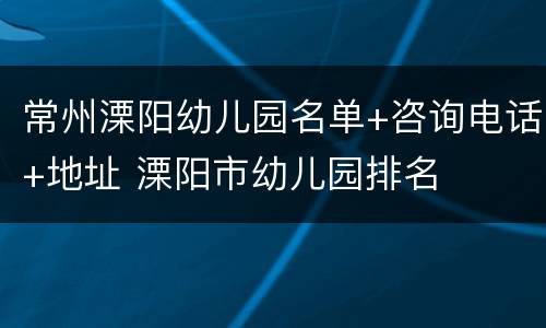 常州溧阳幼儿园名单+咨询电话+地址 溧阳市幼儿园排名