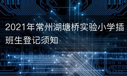 2021年常州湖塘桥实验小学插班生登记须知