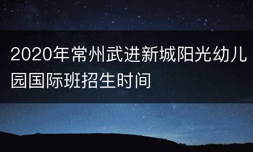 2020年常州武进新城阳光幼儿园国际班招生时间