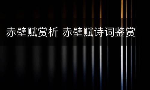 赤壁赋赏析 赤壁赋诗词鉴赏