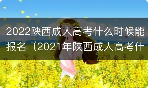 2022陕西成人高考什么时候能报名（2021年陕西成人高考什么时候报名）
