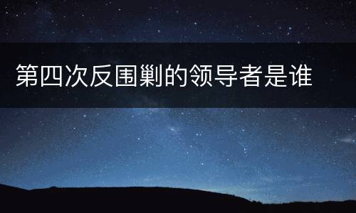 第四次反围剿的领导者是谁
