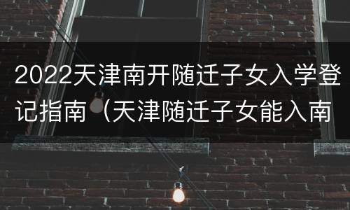2022天津南开随迁子女入学登记指南（天津随迁子女能入南开小学么）