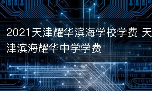 2021天津耀华滨海学校学费 天津滨海耀华中学学费