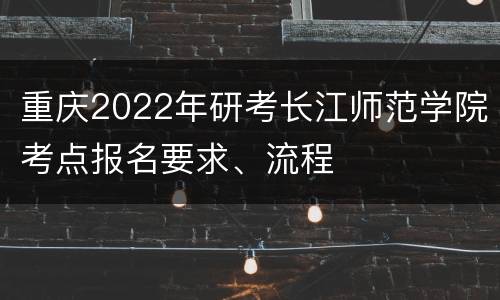 重庆2022年研考长江师范学院考点报名要求、流程