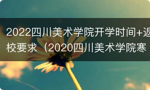 2022四川美术学院开学时间+返校要求（2020四川美术学院寒假放假时间）