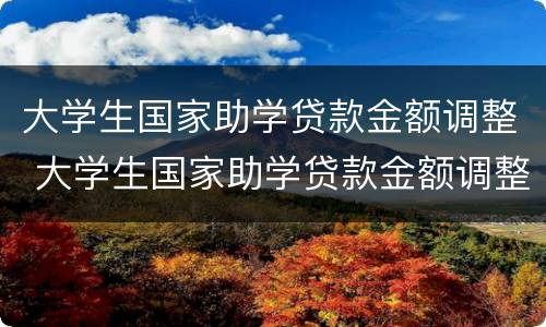 大学生国家助学贷款金额调整 大学生国家助学贷款金额调整申请