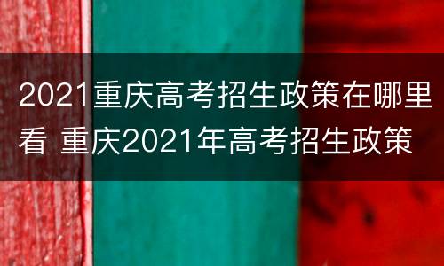 2021重庆高考招生政策在哪里看 重庆2021年高考招生政策