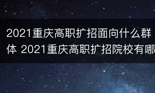 2021重庆高职扩招面向什么群体 2021重庆高职扩招院校有哪些学校