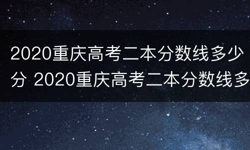 2020重庆高考二本分数线多少分 2020重庆高考二本分数线多少分能上
