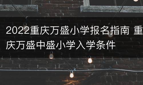 2022重庆万盛小学报名指南 重庆万盛中盛小学入学条件