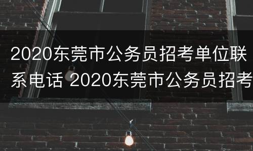 2020东莞市公务员招考单位联系电话 2020东莞市公务员招考单位联系电话查询