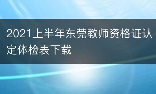 2021上半年东莞教师资格证认定体检表下载