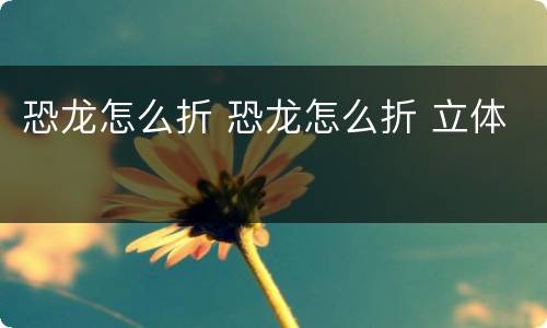 恐龙怎么折 恐龙怎么折 立体