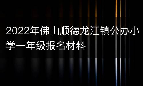 2022年佛山顺德龙江镇公办小学一年级报名材料