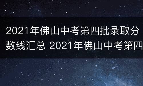 2021年佛山中考第四批录取分数线汇总 2021年佛山中考第四批录取分数线汇总表