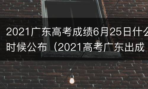 2021广东高考成绩6月25日什么时候公布（2021高考广东出成绩时间）
