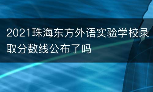 2021珠海东方外语实验学校录取分数线公布了吗