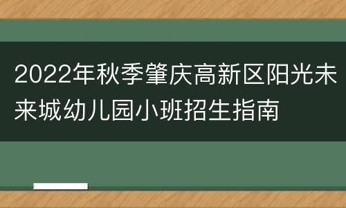 2022年秋季肇庆高新区阳光未来城幼儿园小班招生指南