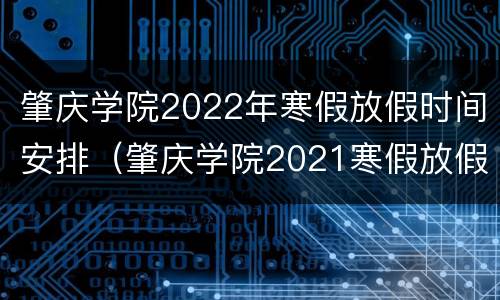 肇庆学院2022年寒假放假时间安排（肇庆学院2021寒假放假时间表）