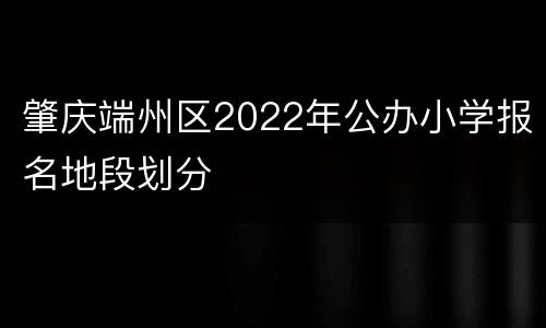 肇庆端州区2022年公办小学报名地段划分