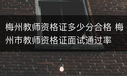 梅州教师资格证多少分合格 梅州市教师资格证面试通过率