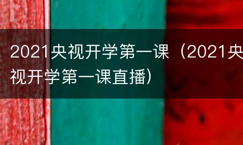 2021央视开学第一课（2021央视开学第一课直播）