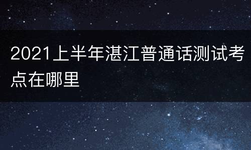 2021上半年湛江普通话测试考点在哪里