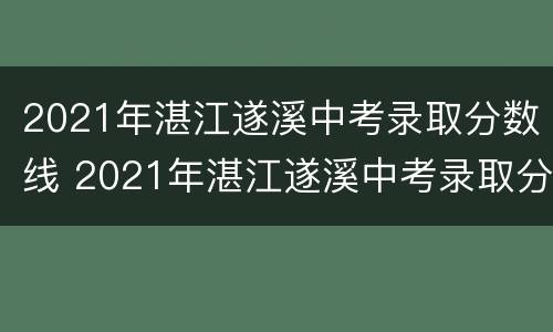 2021年湛江遂溪中考录取分数线 2021年湛江遂溪中考录取分数线是多少分